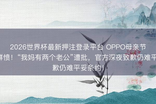 2026世界杯最新押注登录平台 OPPO母亲节案牍引群愤！“我妈有两个老公”遭批，官方深夜致歉仍难平妥条约！