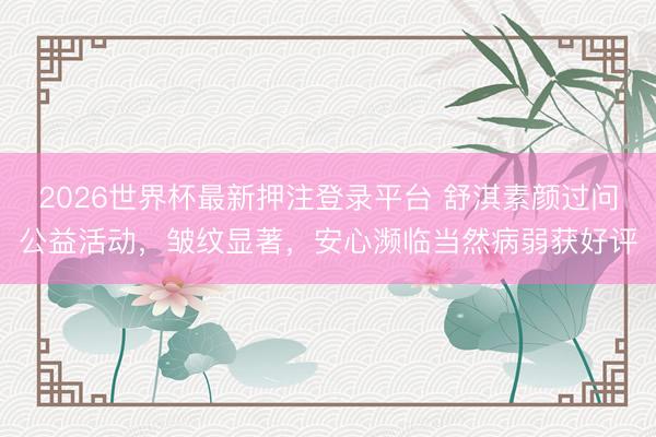 2026世界杯最新押注登录平台 舒淇素颜过问公益活动，皱纹显著，安心濒临当然病弱获好评