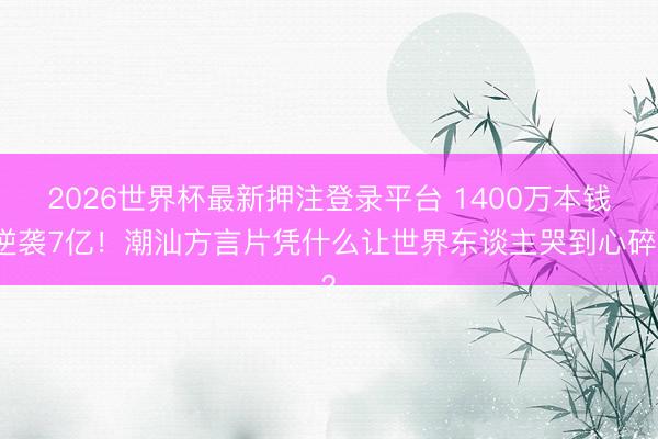 2026世界杯最新押注登录平台 1400万本钱逆袭7亿！潮汕方言片凭什么让世界东谈主哭到心碎？