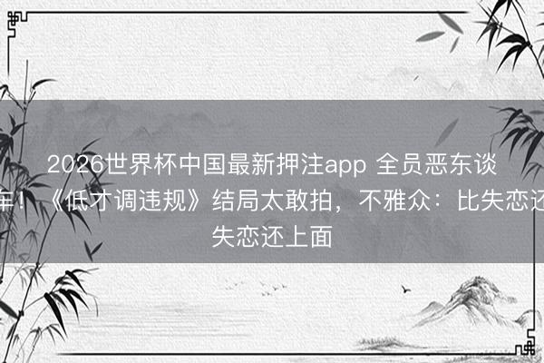 2026世界杯中国最新押注app 全员恶东谈主翻车！《低才调违规》结局太敢拍，不雅众：比失恋还上面