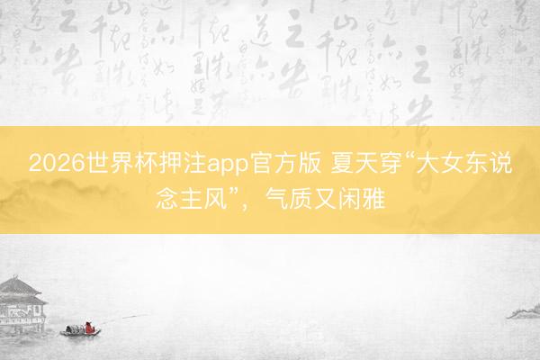 2026世界杯押注app官方版 夏天穿“大女东说念主风”，气质又闲雅