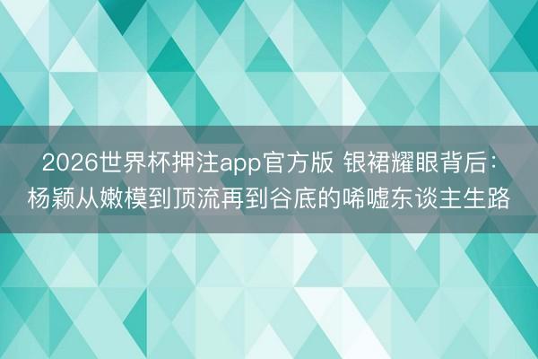 2026世界杯押注app官方版 银裙耀眼背后：杨颖从嫩模到顶流再到谷底的唏嘘东谈主生路