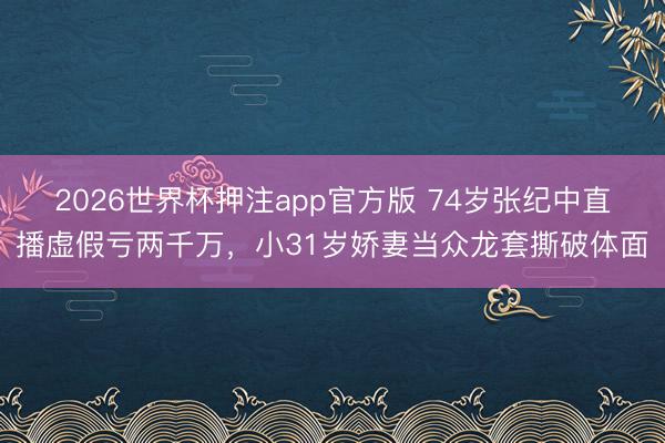 2026世界杯押注app官方版 74岁张纪中直播虚假亏两千万，小31岁娇妻当众龙套撕破体面