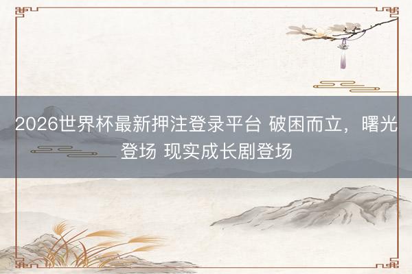 2026世界杯最新押注登录平台 破困而立,曙光登场 现实成长剧登场