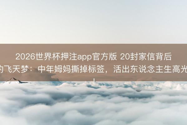 2026世界杯押注app官方版 20封家信背后的飞天梦:中年姆妈撕掉标签,活出东说念主生高光!