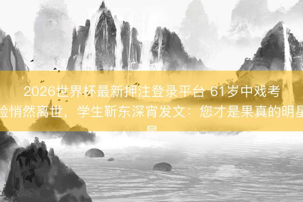 2026世界杯最新押注登录平台 61岁中戏考验悄然离世，学生靳东深宵发文：您才是果真的明星