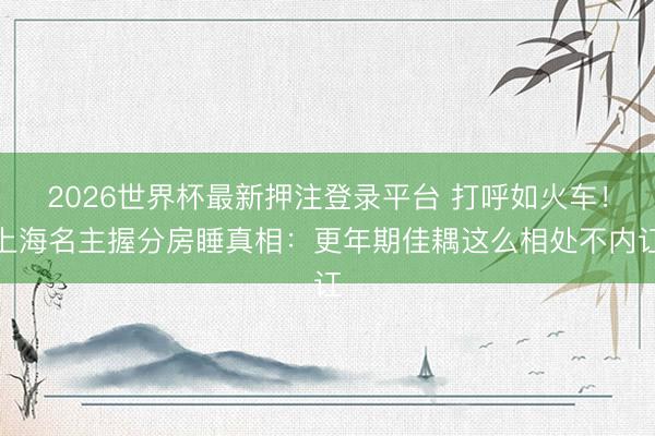 2026世界杯最新押注登录平台 打呼如火车!上海名主握分房睡真相:更年期佳耦这么相处不内讧