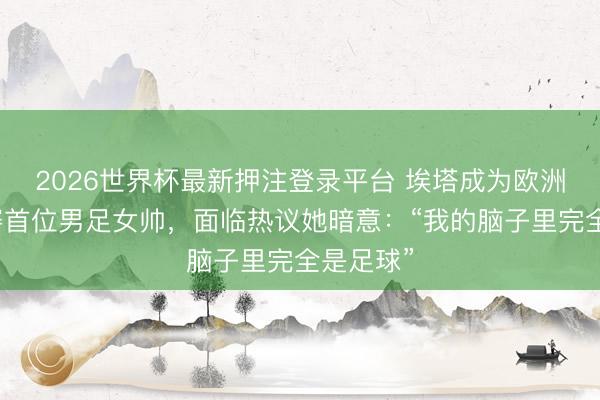 2026世界杯最新押注登录平台 埃塔成为欧洲五大联赛首位男足女帅,面临热议她暗意:“我的脑子里完全是足球”
