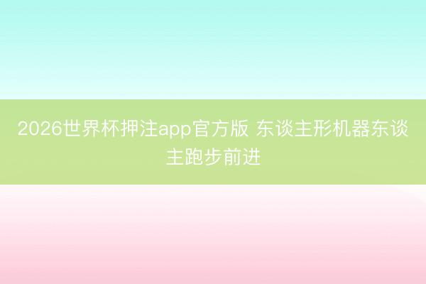 2026世界杯押注app官方版 东谈主形机器东谈主跑步前进