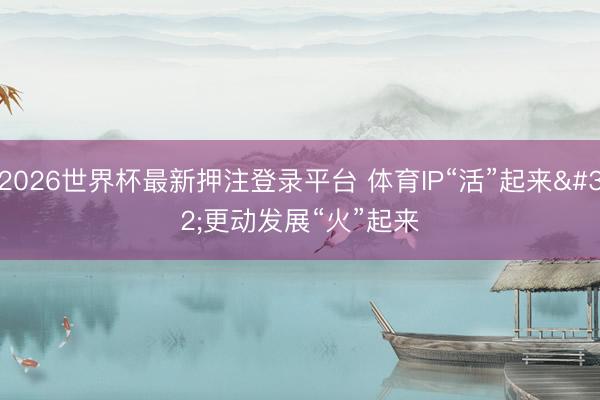 2026世界杯最新押注登录平台 体育IP“活”起来 更动发展“火”起来