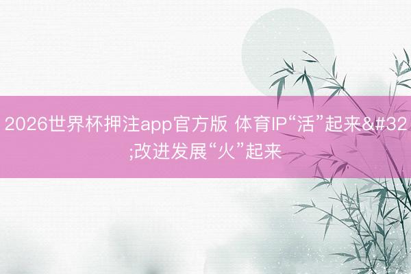 2026世界杯押注app官方版 体育IP“活”起来 改进发展“火”起来