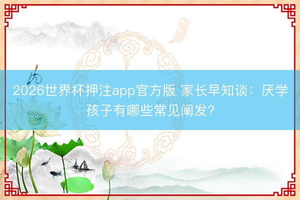 2026世界杯押注app官方版 家长早知谈:厌学孩子有哪些常见阐发?