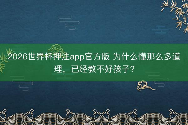 2026世界杯押注app官方版 为什么懂那么多道理,已经教不好孩子?