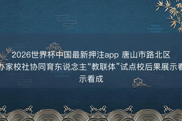 2026世界杯中国最新押注app 唐山市路北区举办家校社协同育东说念主“教联体”试点校后果展示看成