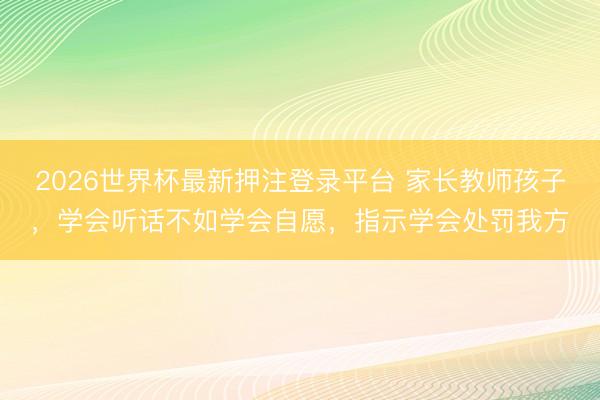 2026世界杯最新押注登录平台 家长教师孩子，学会听话不如学会自愿，指示学会处罚我方
