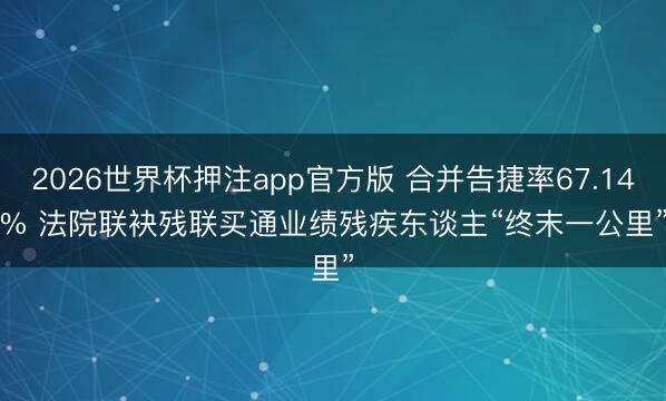 2026世界杯押注app官方版 合并告捷率67.14% 法院联袂残联买通业绩残疾东谈主“终末一公里”