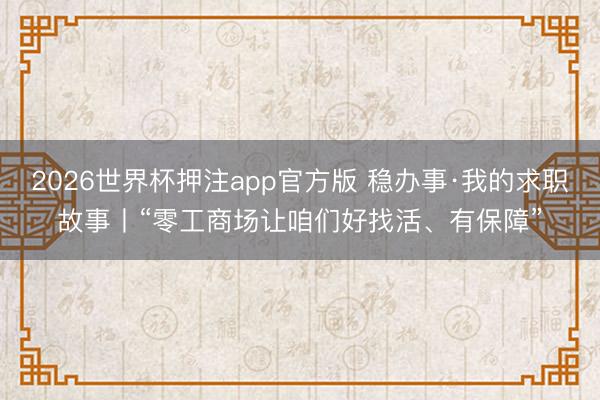 2026世界杯押注app官方版 稳办事·我的求职故事丨“零工商场让咱们好找活、有保障”
