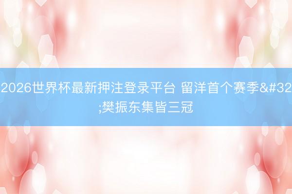 2026世界杯最新押注登录平台 留洋首个赛季 樊振东集皆三冠
