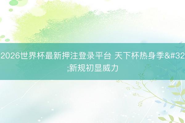 2026世界杯最新押注登录平台 天下杯热身季 新规初显威力