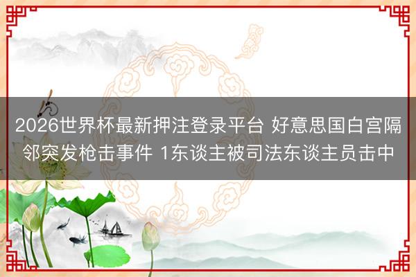 2026世界杯最新押注登录平台 好意思国白宫隔邻突发枪击事件 1东谈主被司法东谈主员击中