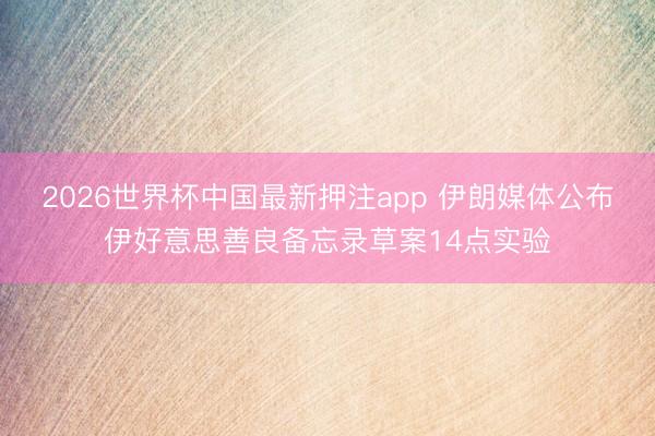 2026世界杯中国最新押注app 伊朗媒体公布伊好意思善良备忘录草案14点实验