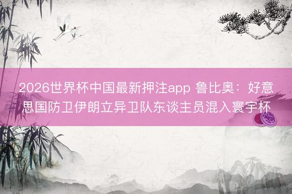 2026世界杯中国最新押注app 鲁比奥:好意思国防卫伊朗立异卫队东谈主员混入寰宇杯