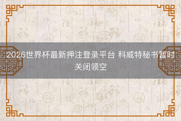 2026世界杯最新押注登录平台 科威特秘书暂时关闭领空