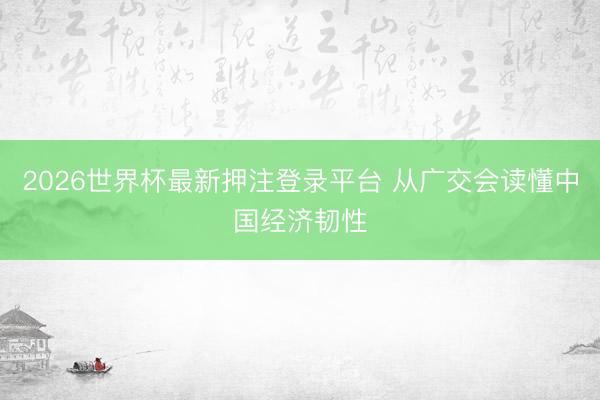 2026世界杯最新押注登录平台 从广交会读懂中国经济韧性