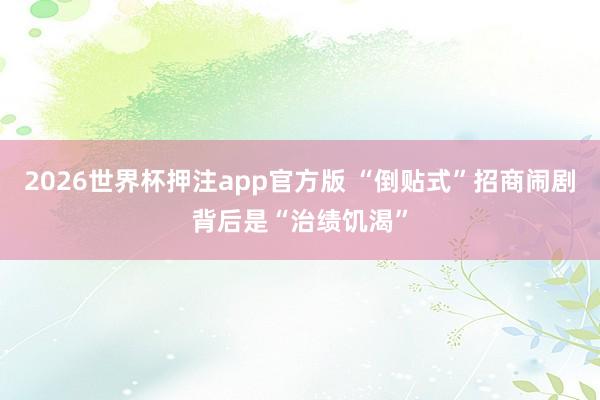 2026世界杯押注app官方版 “倒贴式”招商闹剧背后是“治绩饥渴”