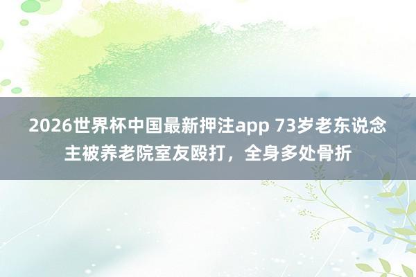 2026世界杯中国最新押注app 73岁老东说念主被养老院室友殴打，全身多处骨折
