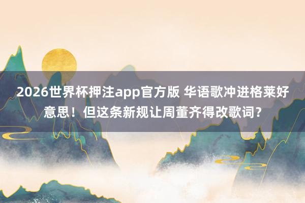 2026世界杯押注app官方版 华语歌冲进格莱好意思!但这条新规让周董齐得改歌词?