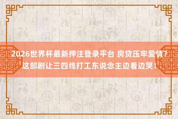 2026世界杯最新押注登录平台 房贷压牢爱情?这部剧让三四线打工东说念主边看边哭!