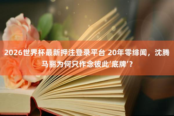 2026世界杯最新押注登录平台 20年零绯闻,沈腾马丽为何只作念彼此‘底牌’?