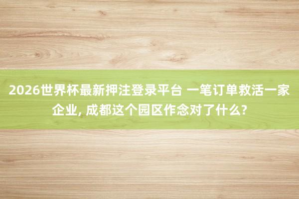 2026世界杯最新押注登录平台 一笔订单救活一家企业， 成都这个园区作念对了什么?