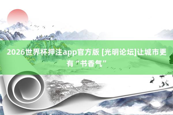 2026世界杯押注app官方版 [光明论坛]让城市更有“书香气”