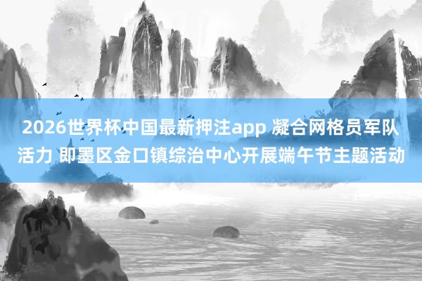 2026世界杯中国最新押注app 凝合网格员军队活力 即墨区金口镇综治中心开展端午节主题活动
