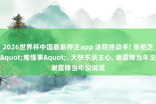 2026世界杯中国最新押注app 法院终动手! 张柏芝被曝"难懂事", 大快东谈主心, 谢霆锋当年没说谎