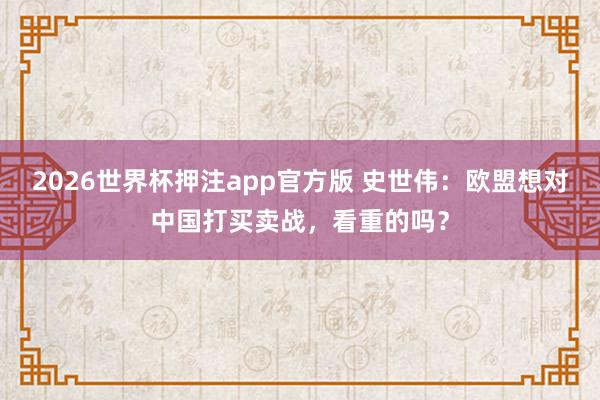 2026世界杯押注app官方版 史世伟：欧盟想对中国打买卖战，看重的吗？