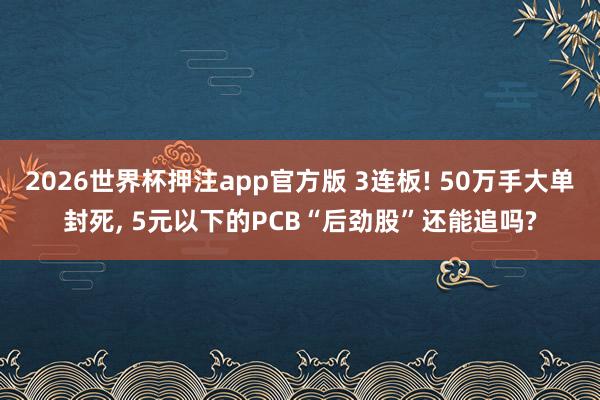 2026世界杯押注app官方版 3连板! 50万手大单封死, 5元以下的PCB“后劲股”还能追吗?