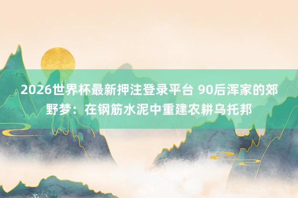 2026世界杯最新押注登录平台 90后浑家的郊野梦:在钢筋水泥中重建农耕乌托邦