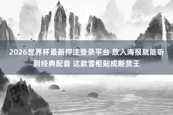 2026世界杯最新押注登录平台 放入海报就能听到经典配音 这款雪柜贴成断货王